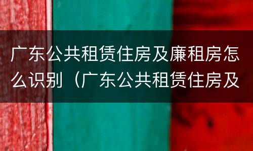 广东公共租赁住房及廉租房怎么识别（广东公共租赁住房及廉租房怎么识别的）