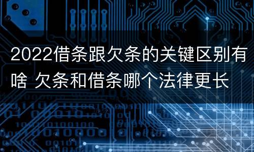 2022借条跟欠条的关键区别有啥 欠条和借条哪个法律更长