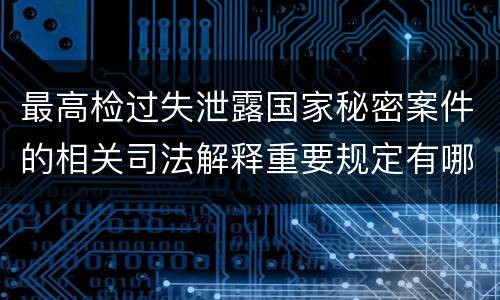 最高检过失泄露国家秘密案件的相关司法解释重要规定有哪些