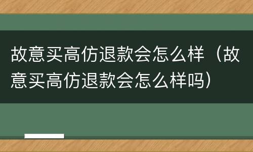 故意买高仿退款会怎么样（故意买高仿退款会怎么样吗）