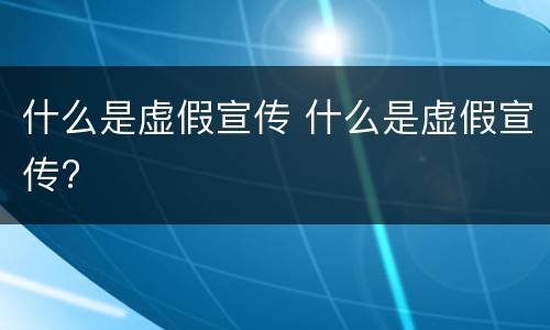 什么是虚假宣传 什么是虚假宣传?