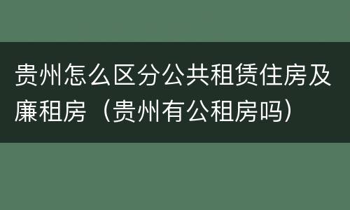 贵州怎么区分公共租赁住房及廉租房（贵州有公租房吗）