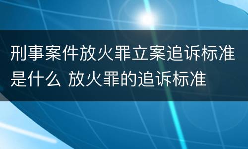 刑事案件放火罪立案追诉标准是什么 放火罪的追诉标准