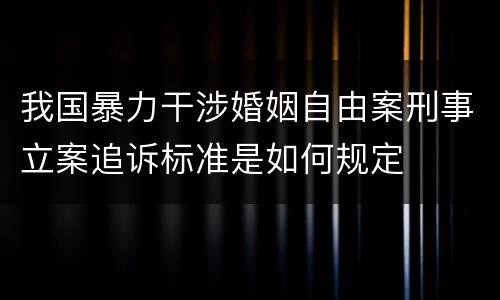 我国暴力干涉婚姻自由案刑事立案追诉标准是如何规定