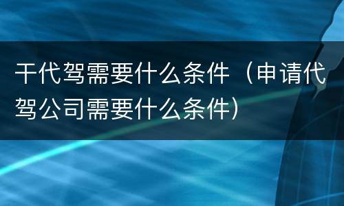 干代驾需要什么条件（申请代驾公司需要什么条件）