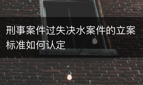 刑事案件过失决水案件的立案标准如何认定