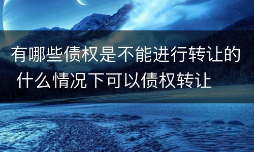 有哪些债权是不能进行转让的 什么情况下可以债权转让