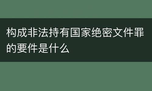 构成非法持有国家绝密文件罪的要件是什么