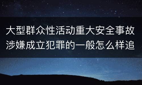 大型群众性活动重大安全事故涉嫌成立犯罪的一般怎么样追究法律责任