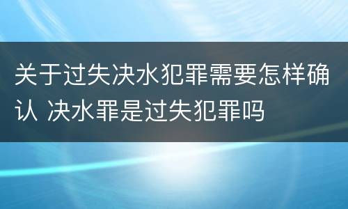 关于过失决水犯罪需要怎样确认 决水罪是过失犯罪吗