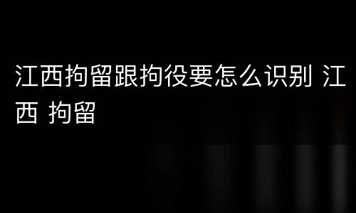 江西拘留跟拘役要怎么识别 江西 拘留