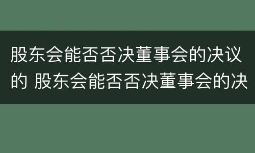 股东会能否否决董事会的决议的 股东会能否否决董事会的决议的法律依据