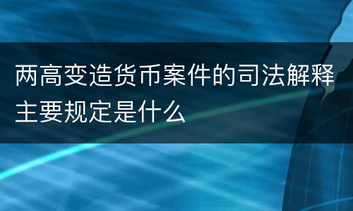 两高变造货币案件的司法解释主要规定是什么