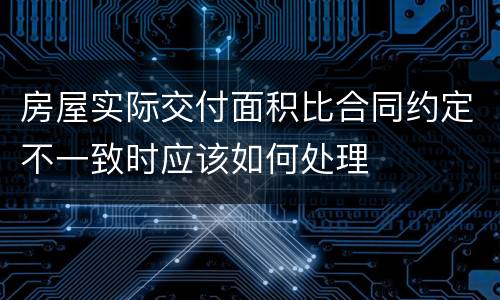 房屋实际交付面积比合同约定不一致时应该如何处理