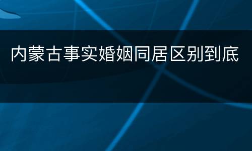 内蒙古事实婚姻同居区别到底