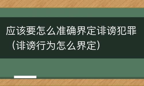 应该要怎么准确界定诽谤犯罪（诽谤行为怎么界定）