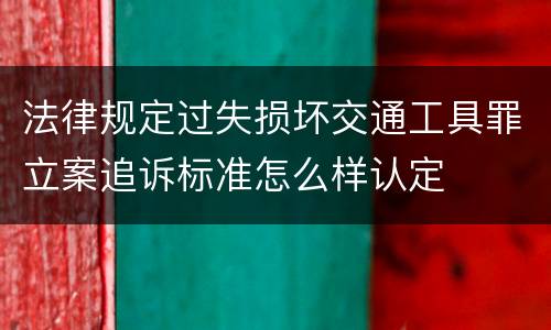 法律规定过失损坏交通工具罪立案追诉标准怎么样认定