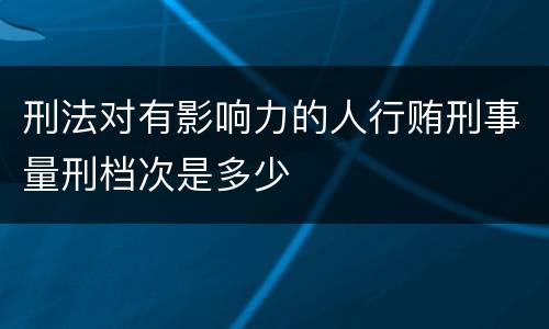 刑法对有影响力的人行贿刑事量刑档次是多少