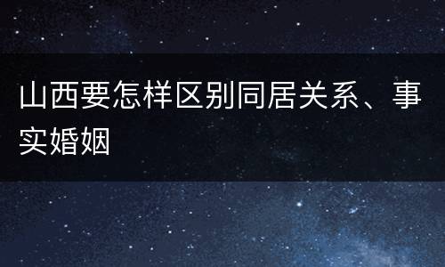 山西要怎样区别同居关系、事实婚姻