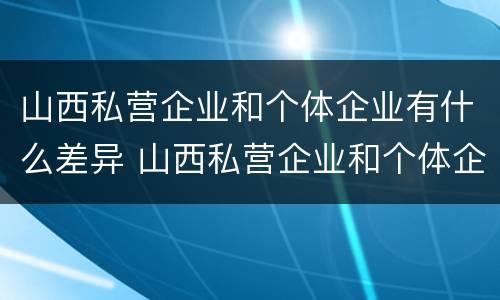 山西私营企业和个体企业有什么差异 山西私营企业和个体企业有什么差异吗