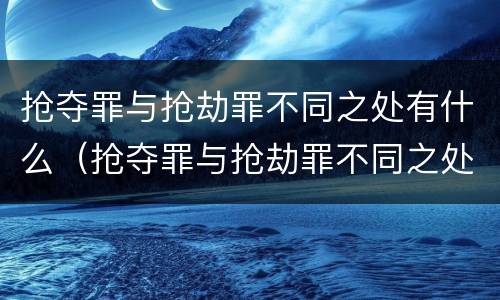 抢夺罪与抢劫罪不同之处有什么（抢夺罪与抢劫罪不同之处有什么不一样）