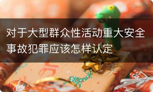 对于大型群众性活动重大安全事故犯罪应该怎样认定