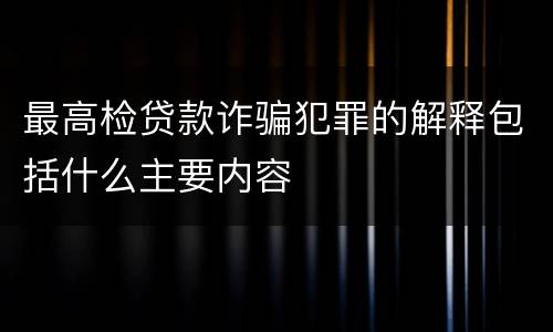 最高检贷款诈骗犯罪的解释包括什么主要内容