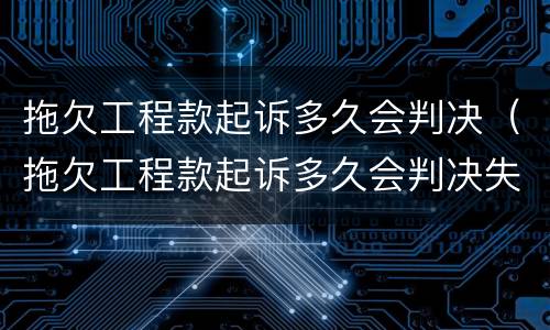 拖欠工程款起诉多久会判决（拖欠工程款起诉多久会判决失效）