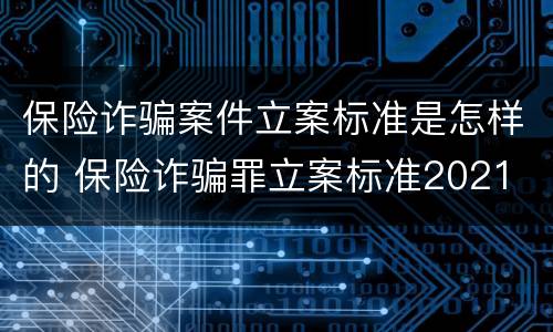 保险诈骗案件立案标准是怎样的 保险诈骗罪立案标准2021