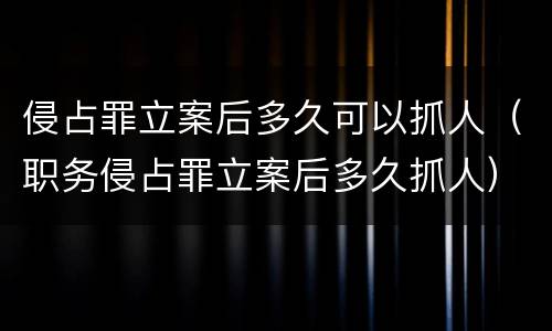 侵占罪立案后多久可以抓人（职务侵占罪立案后多久抓人）