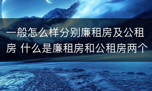 一般怎么样分别廉租房及公租房 什么是廉租房和公租房两个有什么特点