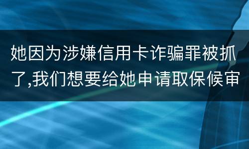 她因为涉嫌信用卡诈骗罪被抓了,我们想要给她申请取保候审,请问要怎么申请