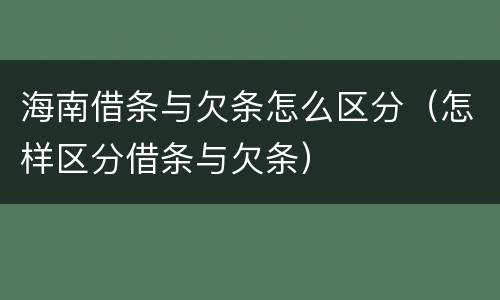 海南借条与欠条怎么区分（怎样区分借条与欠条）