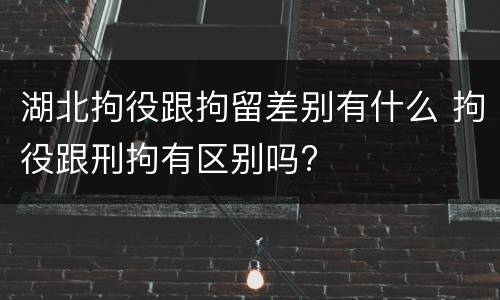 湖北拘役跟拘留差别有什么 拘役跟刑拘有区别吗?