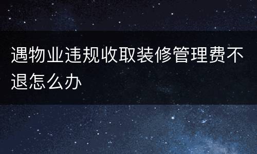 遇物业违规收取装修管理费不退怎么办