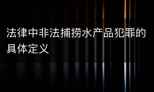 法律中非法捕捞水产品犯罪的具体定义