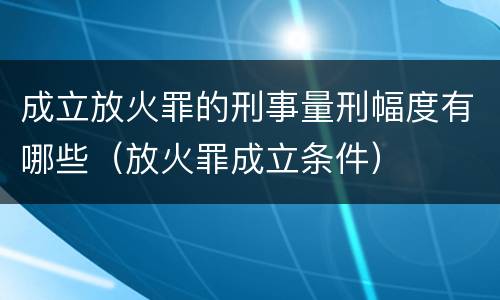 成立放火罪的刑事量刑幅度有哪些（放火罪成立条件）