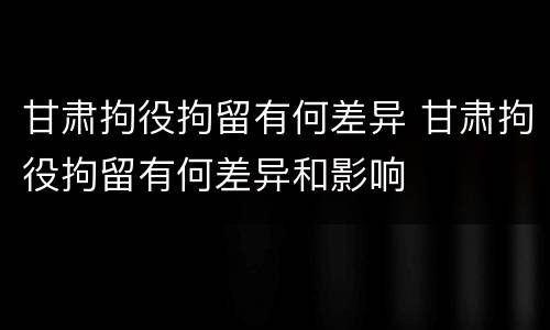 甘肃拘役拘留有何差异 甘肃拘役拘留有何差异和影响