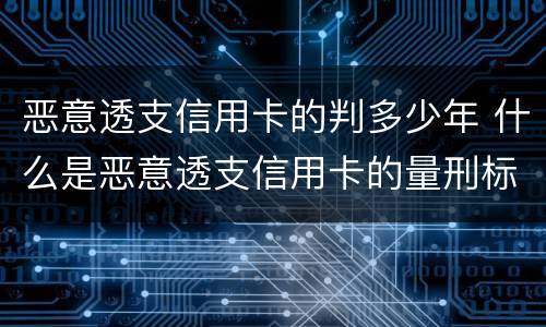 恶意透支信用卡的判多少年 什么是恶意透支信用卡的量刑标准