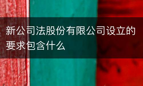 新公司法股份有限公司设立的要求包含什么