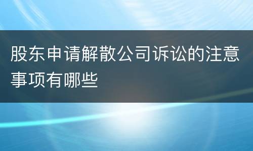 股东申请解散公司诉讼的注意事项有哪些