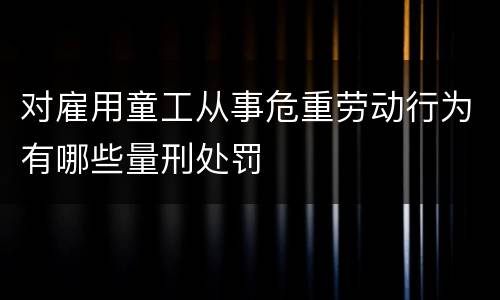 对雇用童工从事危重劳动行为有哪些量刑处罚