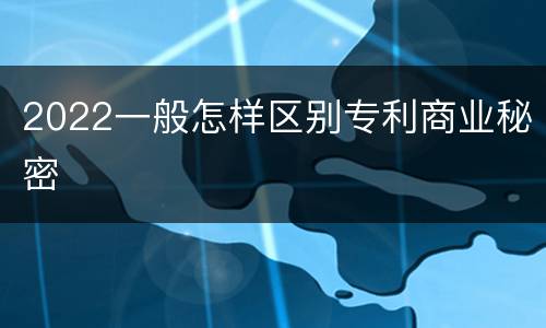 2022一般怎样区别专利商业秘密