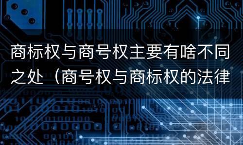 商标权与商号权主要有啥不同之处（商号权与商标权的法律冲突与解决）