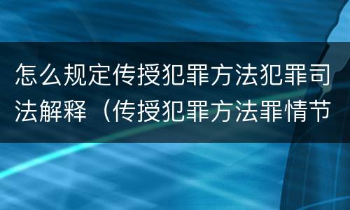 怎么规定传授犯罪方法犯罪司法解释（传授犯罪方法罪情节严重的解释有吗）