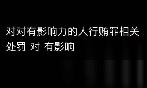 对对有影响力的人行贿罪相关处罚 对 有影响