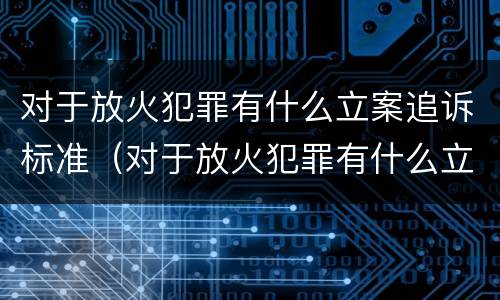 对于放火犯罪有什么立案追诉标准（对于放火犯罪有什么立案追诉标准吗）