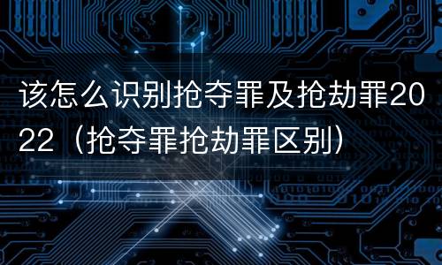 该怎么识别抢夺罪及抢劫罪2022（抢夺罪抢劫罪区别）