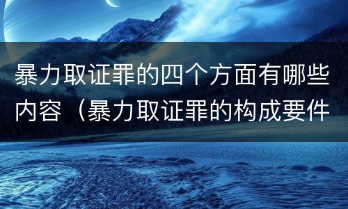 暴力取证罪的四个方面有哪些内容（暴力取证罪的构成要件）