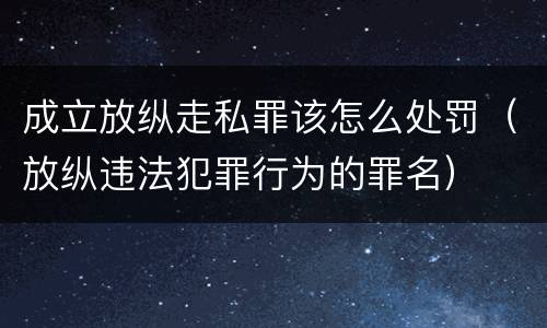 成立放纵走私罪该怎么处罚（放纵违法犯罪行为的罪名）